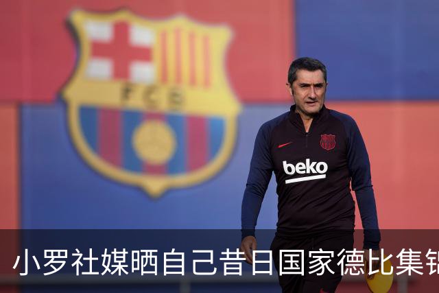 小罗社媒晒自己昔日国家德比集锦：我是多么怀念这些时刻啊！