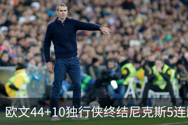 欧文44+10独行侠终结尼克斯5连胜 骑士克篮网